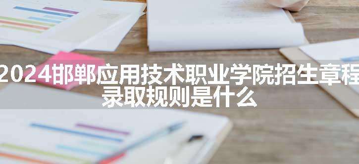 2024邯郸应用技术职业学院招生章程 录取规则是什么