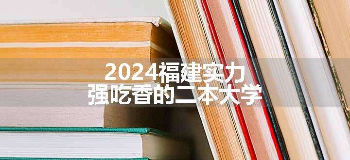 2024福建实力强吃香的二本大学