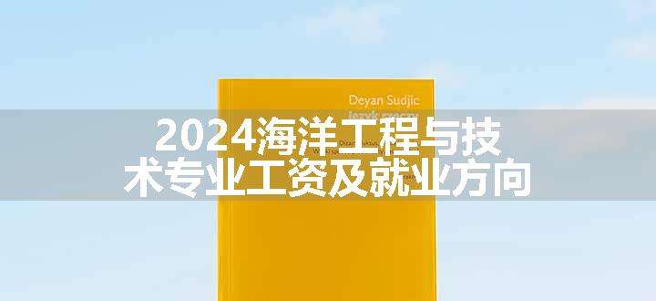 2024海洋工程与技术专业工资及就业方向