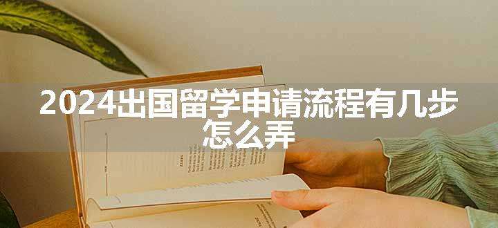 2024出国留学申请流程有几步 怎么弄