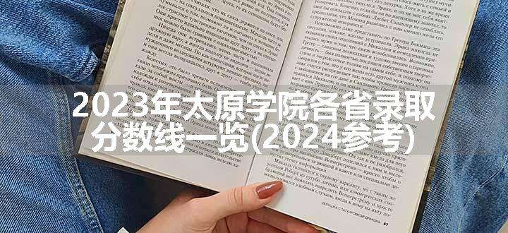 2023年太原学院各省录取分数线一览(2024参考)