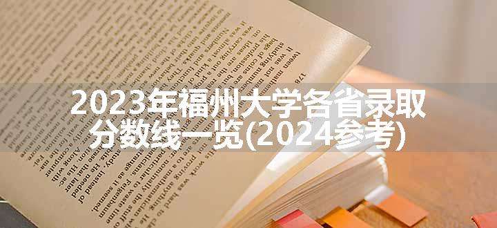 2023年福州大学各省录取分数线一览(2024参考)