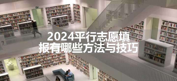 2024平行志愿填报有哪些方法与技巧