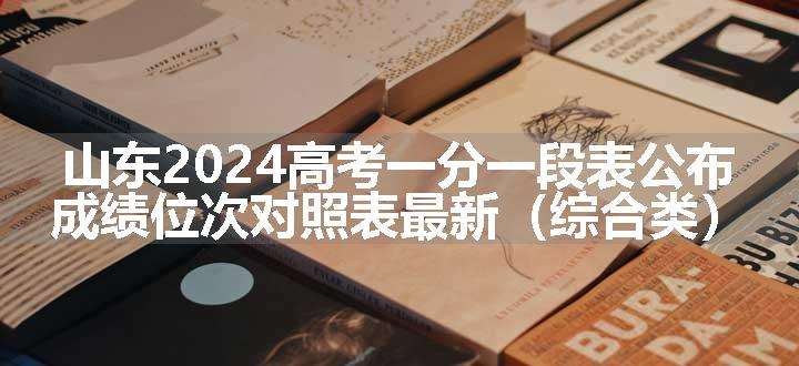 山东2024高考一分一段表公布 成绩位次对照表最新（综合类）