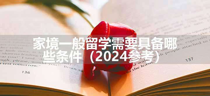 家境一般留学需要具备哪些条件（2024参考）