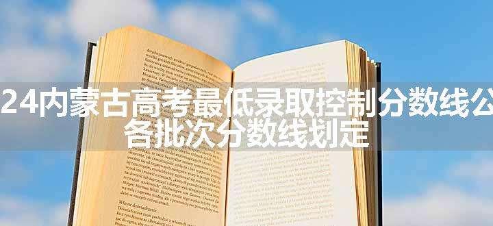 2024内蒙古高考最低录取控制分数线公布 各批次分数线划定