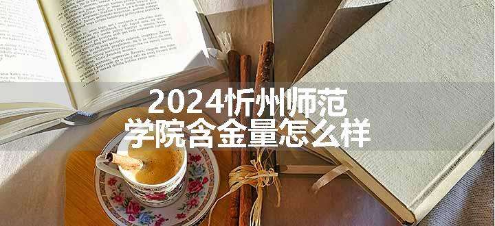 2024忻州师范学院含金量怎么样