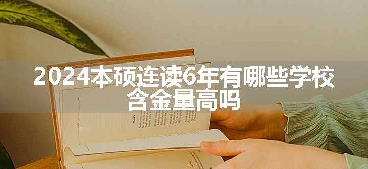 2024本硕连读6年有哪些学校 含金量高吗