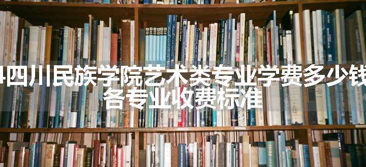 2024四川民族学院艺术类专业学费多少钱一年 各专业收费标准