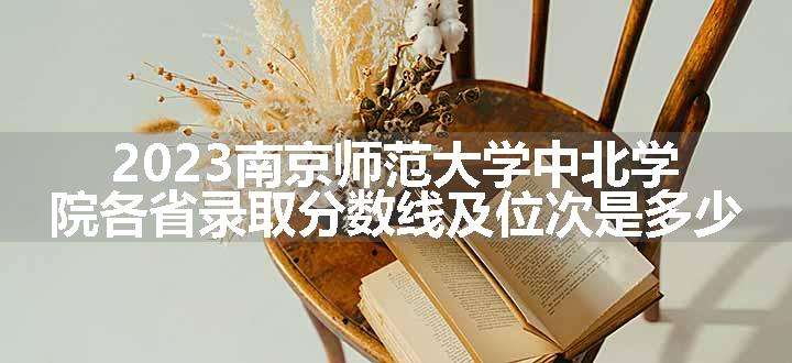 2023南京师范大学中北学院各省录取分数线及位次是多少