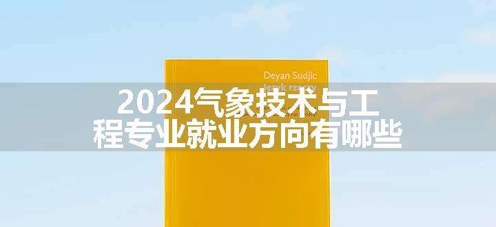 2024气象技术与工程专业就业方向有哪些