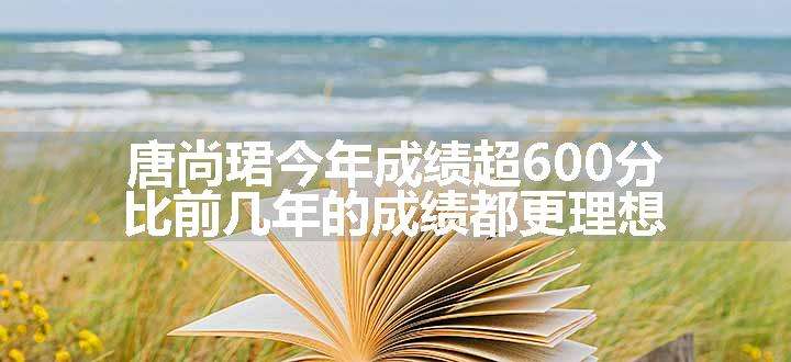 唐尚珺今年成绩超600分 比前几年的成绩都更理想