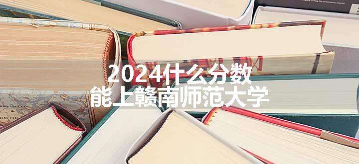 2024什么分数能上赣南师范大学