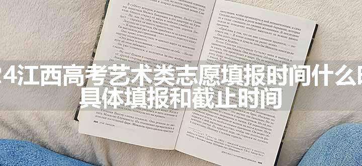 2024江西高考艺术类志愿填报时间什么时候 具体填报和截止时间