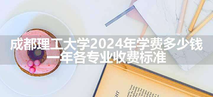 成都理工大学2024年学费多少钱 一年各专业收费标准