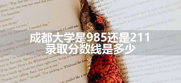 成都大学是985还是211 录取分数线是多少