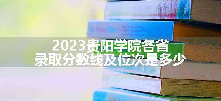 2023贵阳学院各省录取分数线及位次是多少