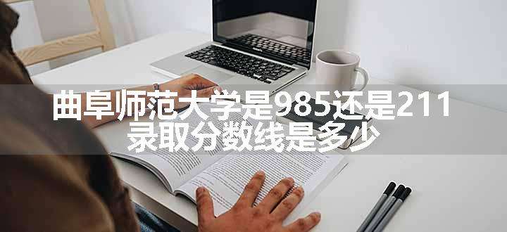 曲阜师范大学是985还是211 录取分数线是多少