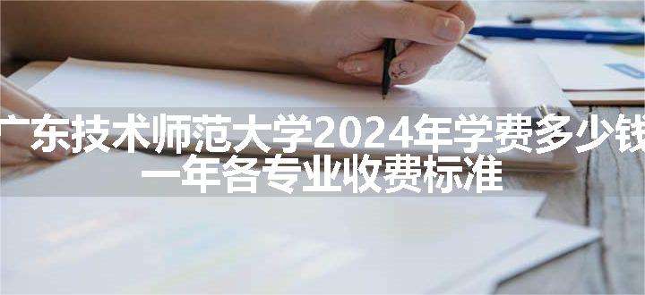 广东技术师范大学2024年学费多少钱 一年各专业收费标准