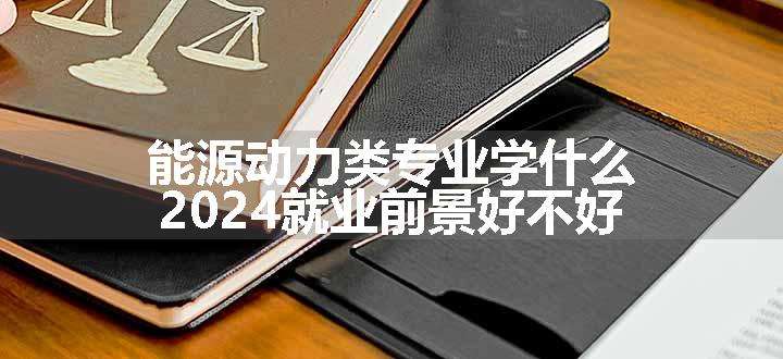 能源动力类专业学什么 2024就业前景好不好