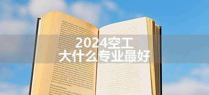 2024空工大什么专业最好