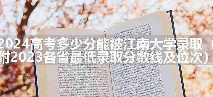 2024高考多少分能被江南大学录取（附2023各省最低录取分数线及位次）