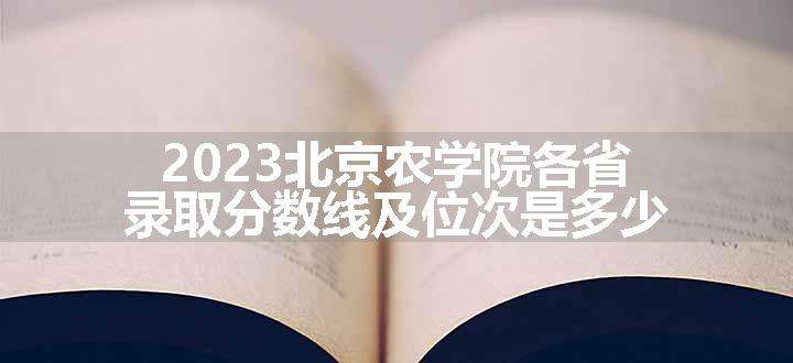 2023北京农学院各省录取分数线及位次是多少