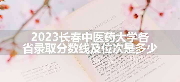 2023长春中医药大学各省录取分数线及位次是多少