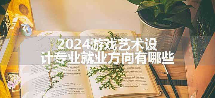 2024游戏艺术设计专业就业方向有哪些