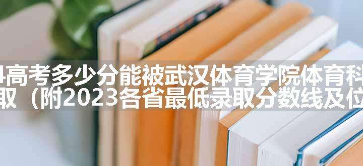 2024高考多少分能被武汉体育学院体育科技学院录取（附2023各省最低录取分数线及位次）