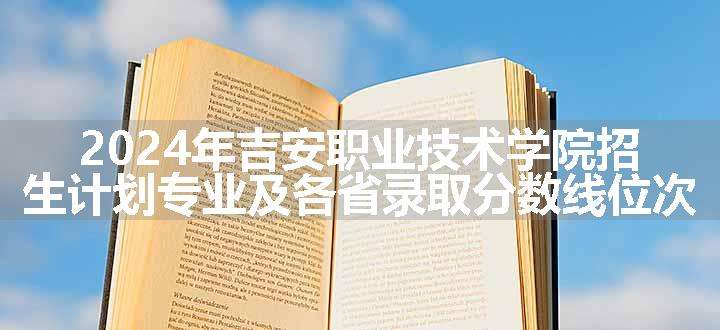 2024年吉安职业技术学院招生计划专业及各省录取分数线位次