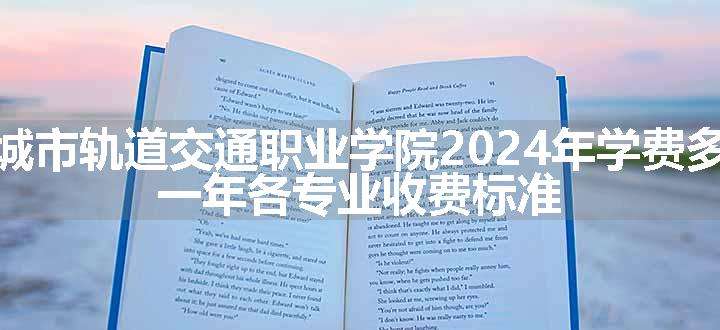 德阳城市轨道交通职业学院2024年学费多少钱 一年各专业收费标准