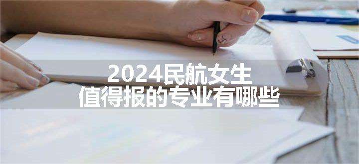 2024民航女生值得报的专业有哪些