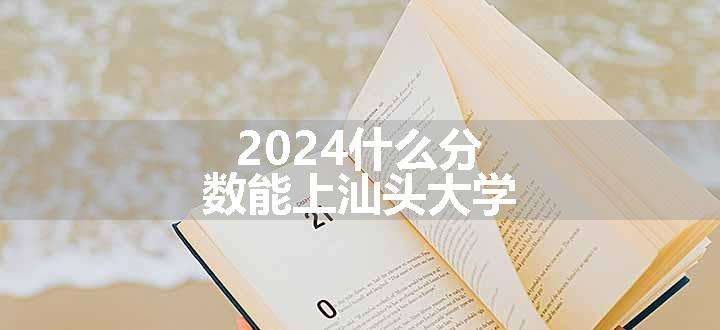 2024什么分数能上汕头大学