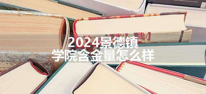 2024景德镇学院含金量怎么样