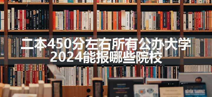 二本450分左右所有公办大学 2024能报哪些院校