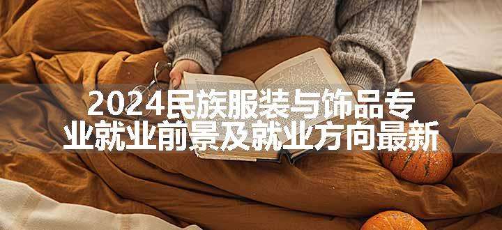 2024民族服装与饰品专业就业前景及就业方向最新