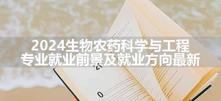 2024生物农药科学与工程专业就业前景及就业方向最新