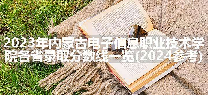 2023年内蒙古电子信息职业技术学院各省录取分数线一览(2024参考)