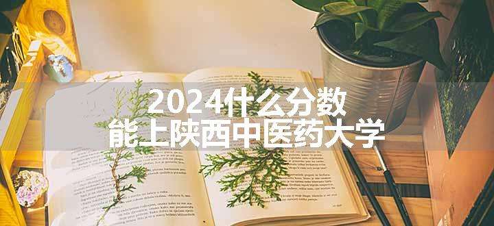 2024什么分数能上陕西中医药大学