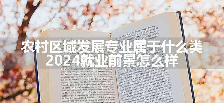 农村区域发展专业属于什么类 2024就业前景怎么样