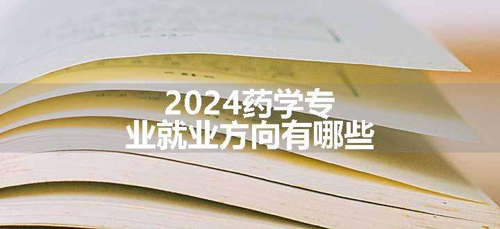 2024药学专业就业方向有哪些