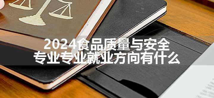 2024食品质量与安全专业专业就业方向有什么