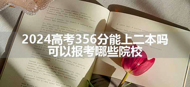 2024高考356分能上二本吗 可以报考哪些院校