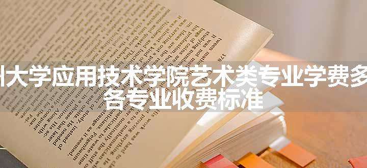 2024苏州大学应用技术学院艺术类专业学费多少钱一年 各专业收费标准