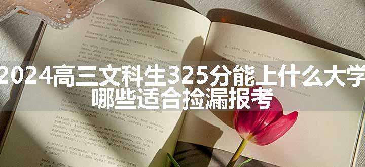 2024高三文科生325分能上什么大学 哪些适合捡漏报考