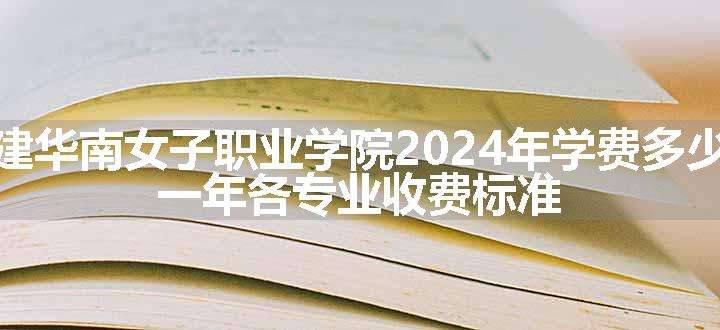 福建华南女子职业学院2024年学费多少钱 一年各专业收费标准