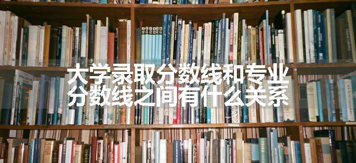 大学录取分数线和专业分数线之间有什么关系