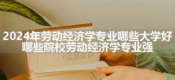 2024年劳动经济学专业哪些大学好 哪些院校劳动经济学专业强