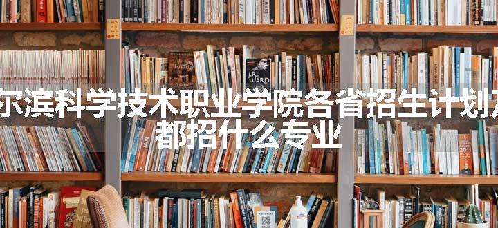 2024年哈尔滨科学技术职业学院各省招生计划及招生人数 都招什么专业